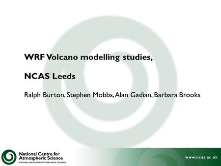 WRF Volcano modelling studies, NCAS Leeds Ralph Burton, Stephen Mobbs, Alan Gadian, Barbara Brooks.