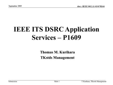 Doc.: IEEE 802.11-03/0783r0 Submission September 2003 T Kurihara, TKstds ManagementSlide 1 IEEE ITS DSRC Application Services – P1609 Thomas M. Kurihara.
