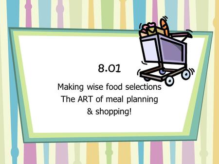 8.01 Making wise food selections The ART of meal planning & shopping!