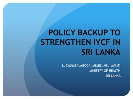 POLICY BACKUP TO STRENGTHEN IYCF IN SRI LANKA L. SIYAMBALAGODA (MB;BS, MSc, MPhil) MINISTRY OF HEALTH SRI LANKA.