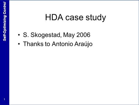 1 Self-Optimizing Control HDA case study S. Skogestad, May 2006 Thanks to Antonio Araújo.
