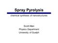 Spray Pyrolysis Scott Allen Physics Department University of Guelph chemical synthesis of nanostructures.