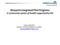Blueprint Integrated Pilot Programs A community system of health supported by HIT Craig Jones MD Director, Vermont Blueprint for Health
