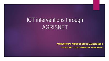 ICT interventions through AGRISNET AGRICULTURAL PRODUCTION COMMISSIONER & SECRETARY TO GOVERNMENT. TAMIL NADU.
