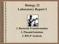 Biology 22 Laboratory Report I 1. Bacterial Transformation 2. Plasmid Isolation 3. RFLP Analysis.