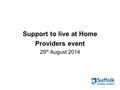 Support to live at Home Providers event 29 th August 2014.