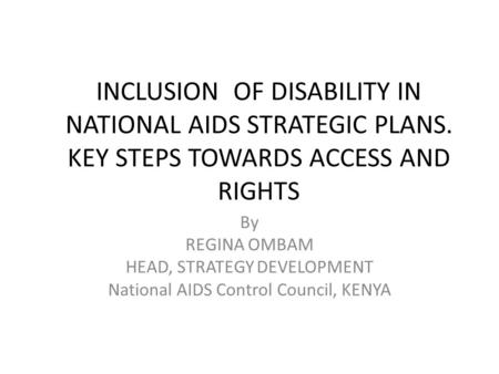 INCLUSION OF DISABILITY IN NATIONAL AIDS STRATEGIC PLANS. KEY STEPS TOWARDS ACCESS AND RIGHTS By REGINA OMBAM HEAD, STRATEGY DEVELOPMENT National AIDS.