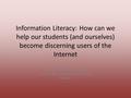 Information Literacy: How can we help our students (and ourselves) become discerning users of the Internet Ellen Phillips Instructional Technology Specialist.