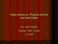 Video Games vs. Physical Activity and Heart Rate By: Jeff Till B4 Teacher: Mrs. Taylor 2-23-08.