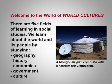 Welcome to the World of WORLD CULTURES There are five fields of learning in social studies. We learn about the world and its people by studying: - geography.