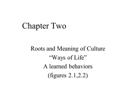 Chapter Two Roots and Meaning of Culture “Ways of Life” A learned behaviors (figures 2.1,2.2)