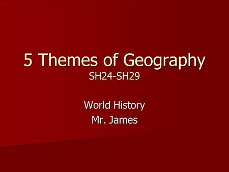 5 Themes of Geography SH24-SH29 World History Mr. James.