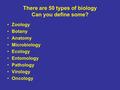 There are 50 types of biology Can you define some? Zoology Botany Anatomy Microbiology Ecology Entomology Pathology Virology Oncology.