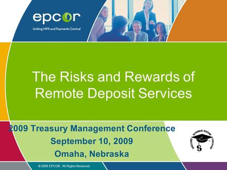 © 2009 EPCOR. All Rights Reserved The Risks and Rewards of Remote Deposit Services 2009 Treasury Management Conference September 10, 2009 Omaha, Nebraska.