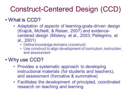 Construct-Centered Design (CCD) What is CCD? Adaptation of aspects of learning-goals-driven design (Krajcik, McNeill, & Reiser, 2007) and evidence- centered.