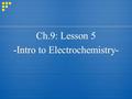Ch.9: Lesson 5 -Intro to Electrochemistry- Ch.9: Lesson 5 -Intro to Electrochemistry-