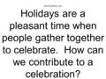 Morning Warm- Up! Holidays are a pleasant time when people gather together to celebrate. How can we contribute to a celebration?