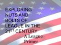 EXPLORING NUTS AND BOLTS OF LEAGUE IN THE 21 ST CENTURY A League Primer.