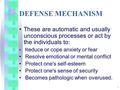 1 DEFENSE MECHANISM These are automatic and usually unconscious processes or act by the individuals to: R educe or cope anxiety or fear Resolve emotional.
