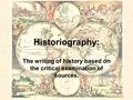 Historiography: The writing of history based on the critical examination of sources.