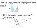 Find x: 1. 2. Find the angle measure for A, B, C, D, E and F. March 23 (P)/ March 24 (W) Warm Up x 18 C B 55º D 80º F 12 7 A.