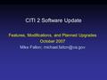 CITI 2 Software Update Features, Modifications, and Planned Upgrades October 2007 Mike Fallon;