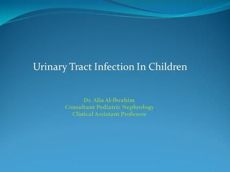 Urinary Tract Infection In Children Dr. Alia Al-Ibrahim Consultant Pediatric Nephrology Clinical Assistant Professor.