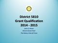 District 5810 Grant Qualification 2014 - 2015 John D. Moser District Grant Chair The Rotary Club of Frisco.