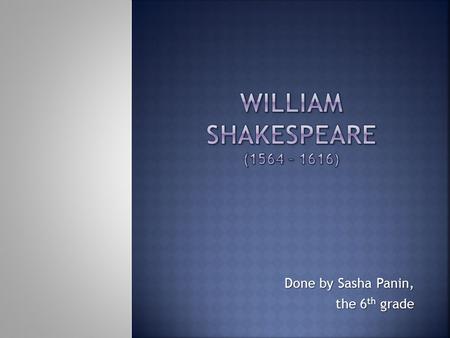 Done by Sasha Panin, the 6 th grade. William Shakespeare was born on April 23, 1564 in the small town of Stratford-upon-Avon. John Shakespeare (William’s.