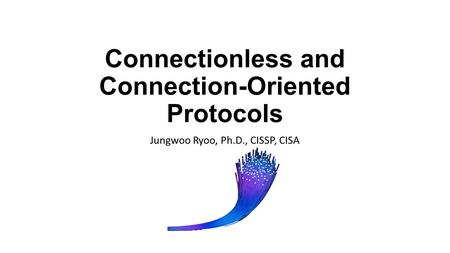 Connectionless and Connection-Oriented Protocols Jungwoo Ryoo, Ph.D., CISSP, CISA.
