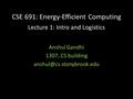 CSE 691: Energy-Efficient Computing Lecture 1: Intro and Logistics Anshul Gandhi 1307, CS building