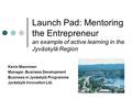 Launch Pad: Mentoring the Entrepreneur an example of active learning in the Jyväskylä Region Kevin Manninen Manager, Business Development Business in Jyväskylä.
