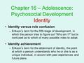 Chapter 16 – Adolescence: Psychosocial Development Identity Identity versus role confusion –Erikson’s term for the fifth stage of development, in which.