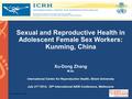 Www.aids2014.org Sexual and Reproductive Health in Adolescent Female Sex Workers: Kunming, China Xu-Dong Zhang M.Sc International Centre for Reproductive.