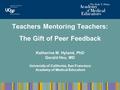 Teachers Mentoring Teachers: The Gift of Peer Feedback Katherine M. Hyland, PhD Gerald Hsu, MD University of California, San Francisco Academy of Medical.