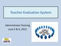 Teacher Evaluation System Administrator Training June 5 & 6, 2012.