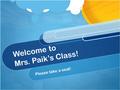 Welcome to Mrs. Paik’s Class! Please take a seat!.