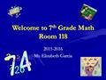 Welcome to 7 th Grade Math Room 118 2015-2016 Ms. Elizabeth Garcia.
