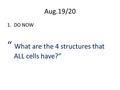 Aug.19/20 1.DO NOW “ What are the 4 structures that ALL cells have?”