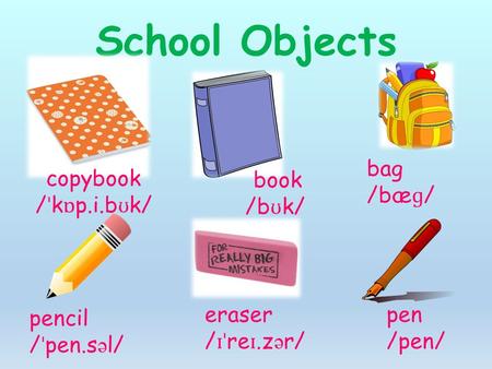School Objects copybook / ˈ k ɒ p.i.b ʊ k/ book /b ʊ k/ bag /bæ ɡ / pencil / ˈ pen.s ə l/ eraser / ɪˈ re ɪ.z ə r/ pen /pen/