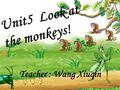 Unit5 Look at the monkeys! Teacher : Wang Xiuqin.