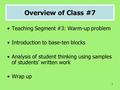 1 Overview of Class #7 Teaching Segment #3: Warm-up problem Introduction to base-ten blocks Analysis of student thinking using samples of students’ written.