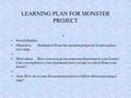 LEARNING PLAN FOR MONSTER PROJECT Social Studies Objective:Students will use the monster project to locate a place on a map. Motivation:Have you ever.