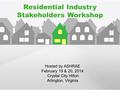Residential Industry Stakeholders Workshop Hosted by ASHRAE February 19 & 20, 2014 Crystal City Hilton Arlington, Virginia.