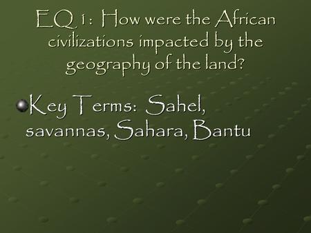 EQ 1: How were the African civilizations impacted by the geography of the land? Key Terms: Sahel, savannas, Sahara, Bantu.