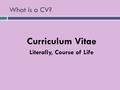 What is a CV? Curriculum Vitae Literally, Course of Life.