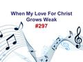When My Love For Christ Grows Weak #297. Background Published in 1837 By John Reynell Wreford (1800- 1881) Tune by Mrs. Phoebe Palmer Knapp (1838-1908)