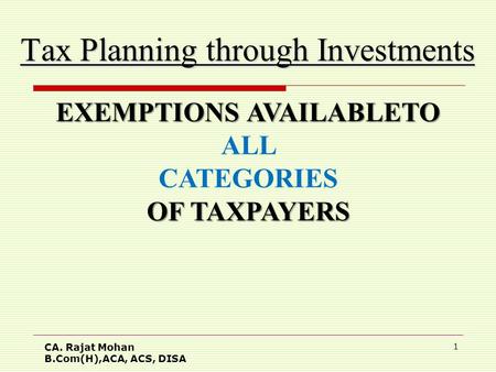 CA. Rajat Mohan B.Com(H),ACA, ACS, DISA 1 Tax Planning through Investments EXEMPTIONS AVAILABLETO EXEMPTIONS AVAILABLETO ALL CATEGORIES OF TAXPAYERS.