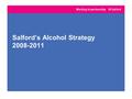 Salford’s Alcohol Strategy 2008-2011. Background Salford’s Drug and Alcohol Strategy 2005-8 Safe. Sensible. Social. : next steps in the national alcohol.