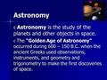 Astronomy  Astronomy is the study of the planets and other objects in space.  The “Golden Age of Astronomy” occurred during 600 – 150 B.C. when the ancient.